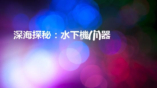 深海探秘：水下機(jī)器人揭開(kāi)海底奧秘！